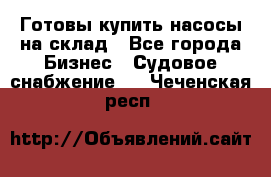Готовы купить насосы на склад - Все города Бизнес » Судовое снабжение   . Чеченская респ.